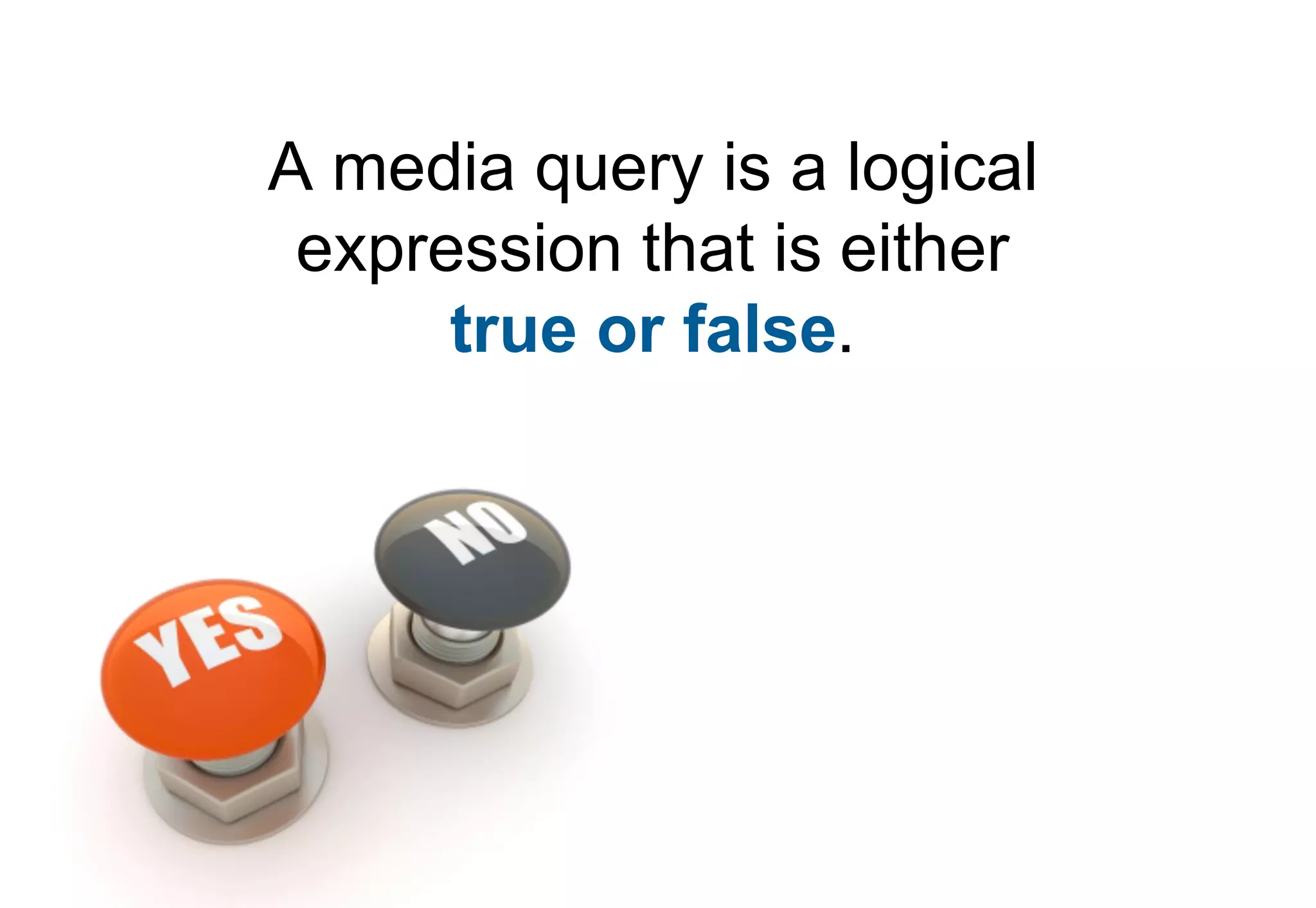 A media query is a logical
 expression that is either
      true or false.
 