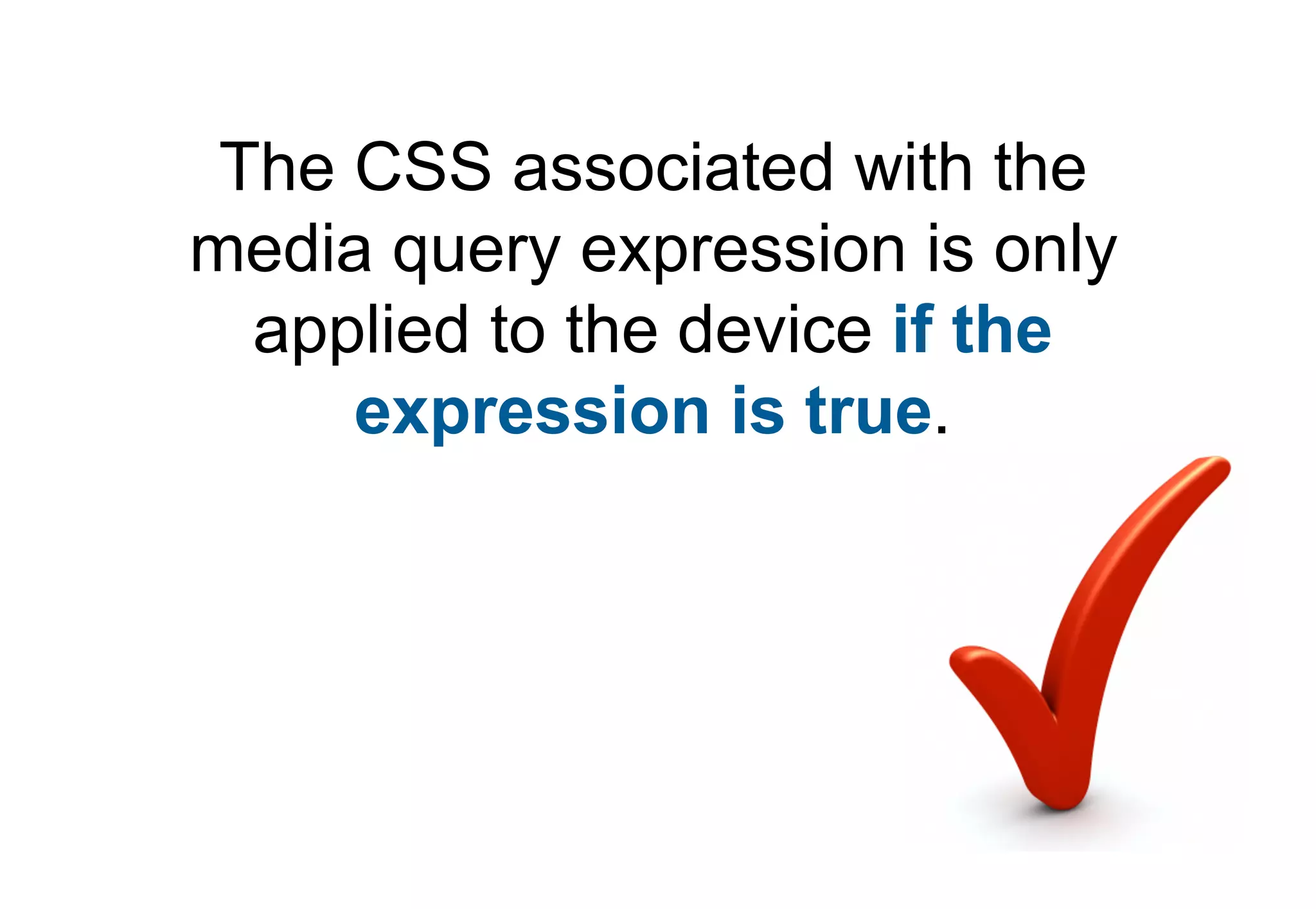 The CSS associated with the
media query expression is only
  applied to the device if the
     expression is true.
 