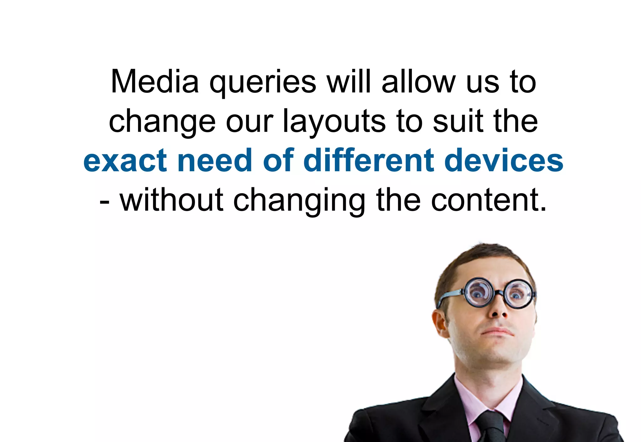 Media queries will allow us to
  change our layouts to suit the
exact need of different devices
 - without changing the content.
 