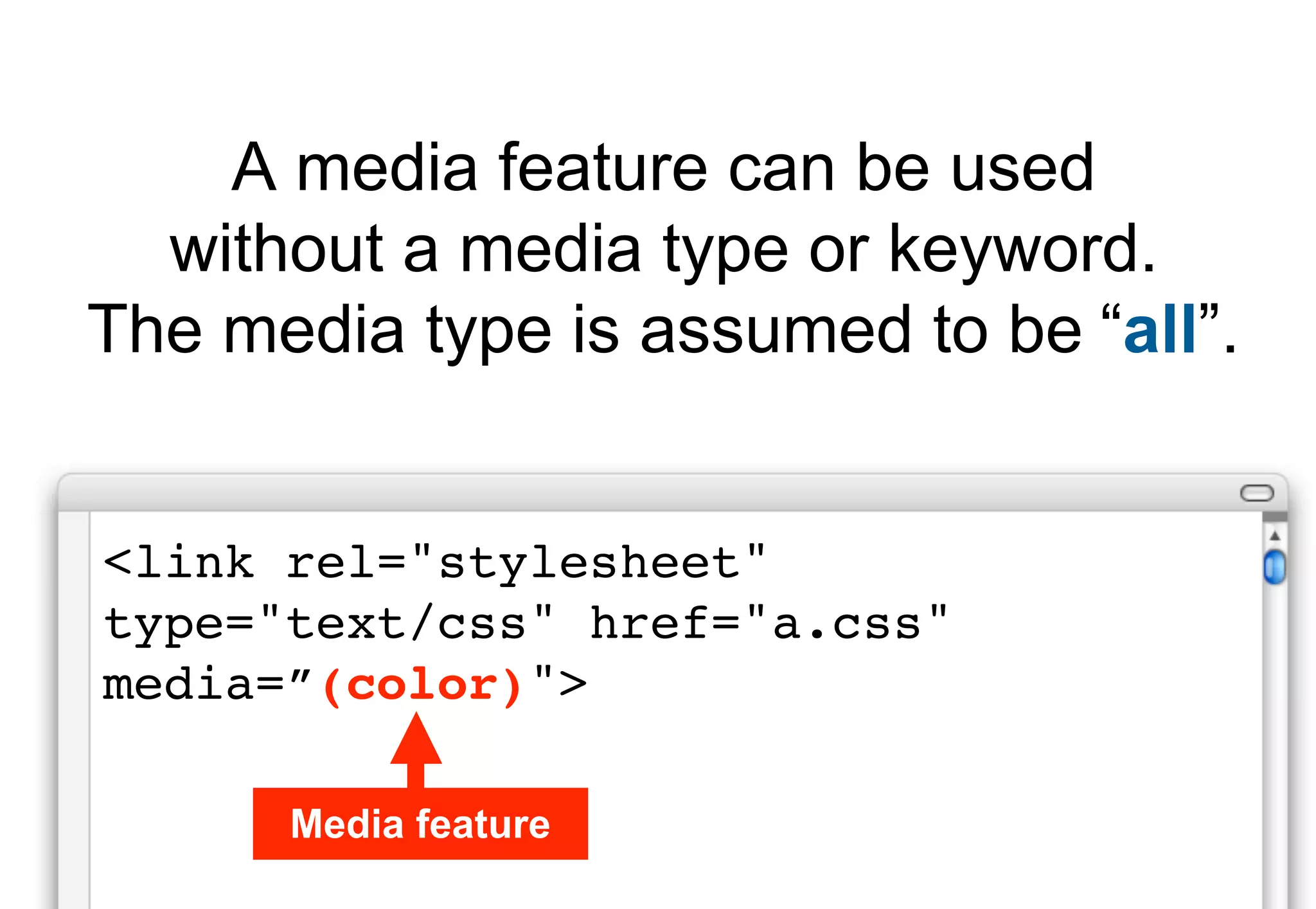 A media feature can be used
  without a media type or keyword.
The media type is assumed to be “all”.


<link rel="stylesheet"
type="text/css" href="a.css"
media=”(color)">

      Media feature
 
