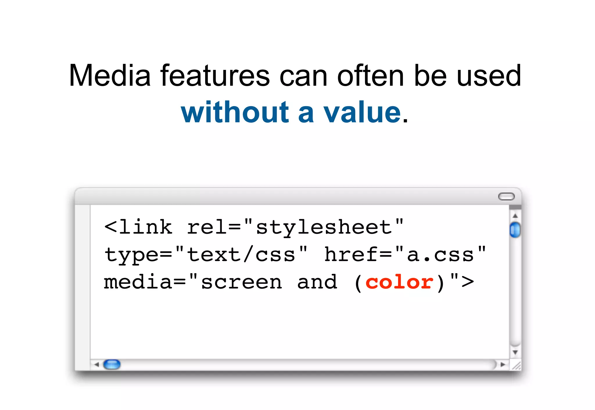 Media features can often be used
        without a value.


  <link rel="stylesheet"
  type="text/css" href="a.css"
  media="screen and (color)">
 