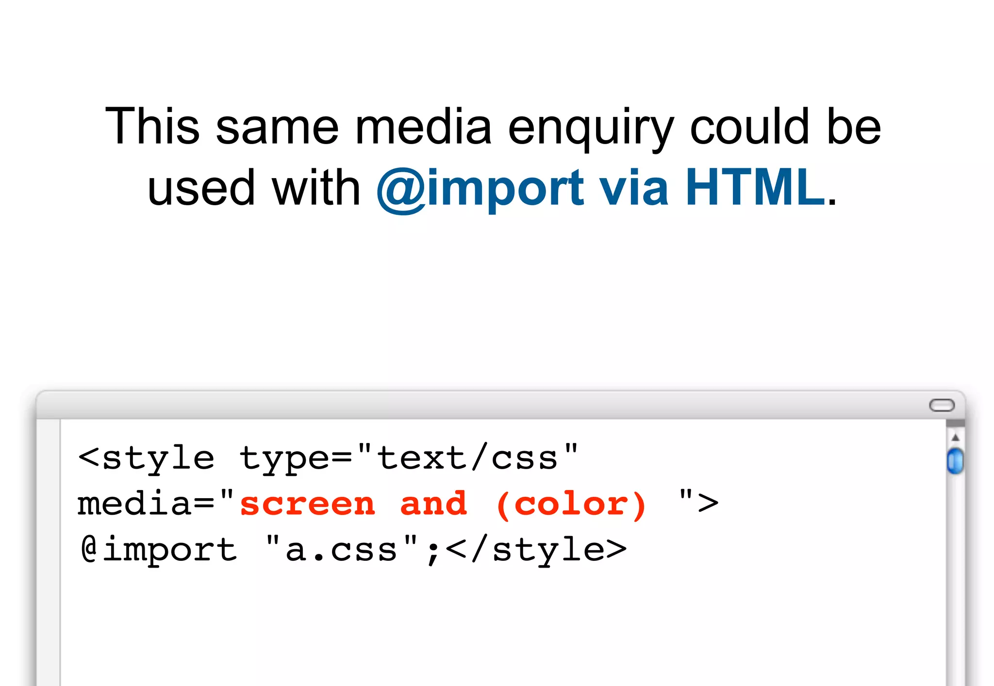 This same media enquiry could be
  used with @import via HTML.




<style type="text/css"
media="screen and (color) ">
@import "a.css";</style>
 