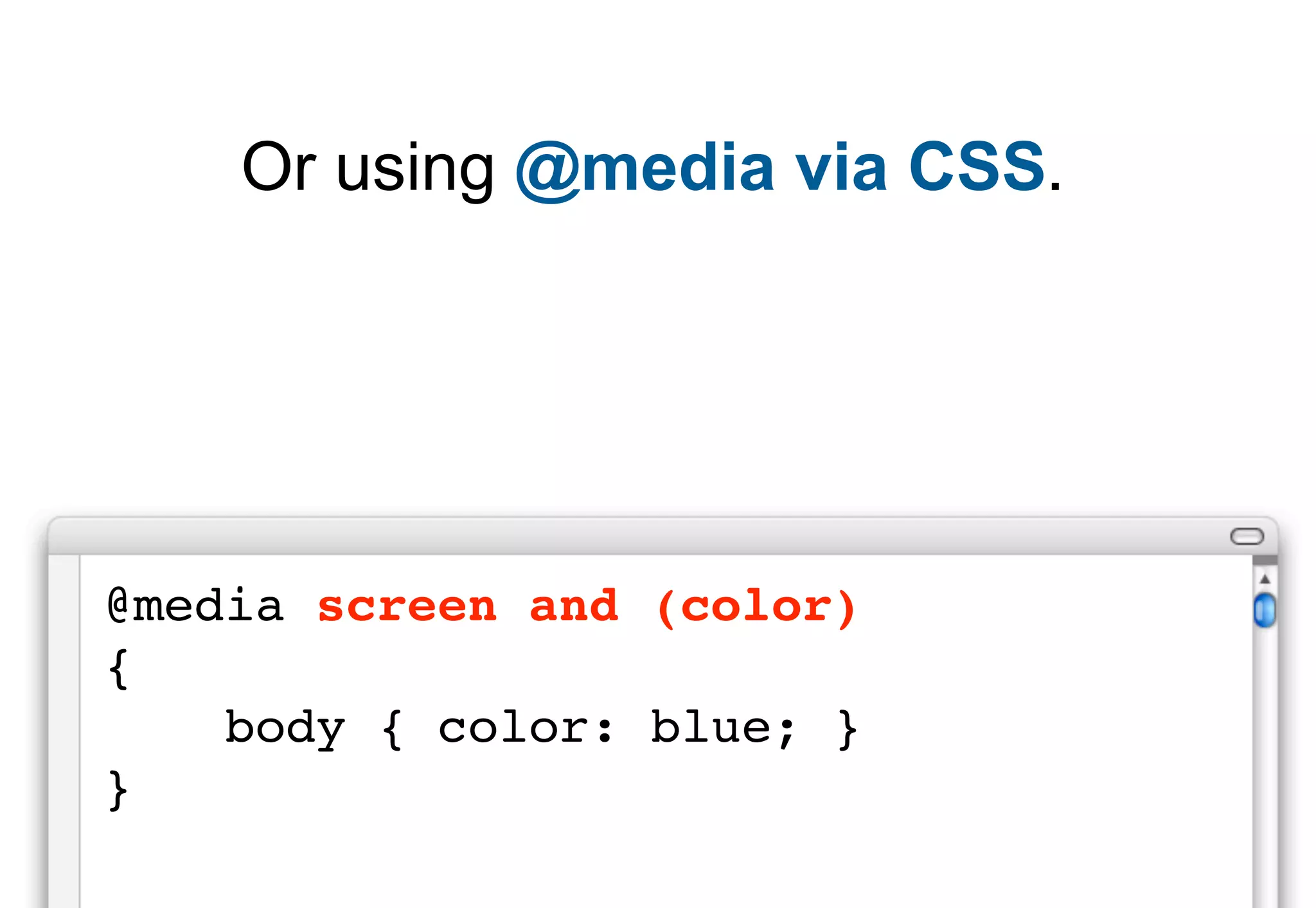 Or using @media via CSS.




@media screen and (color)
{
    body { color: blue; }
}
 