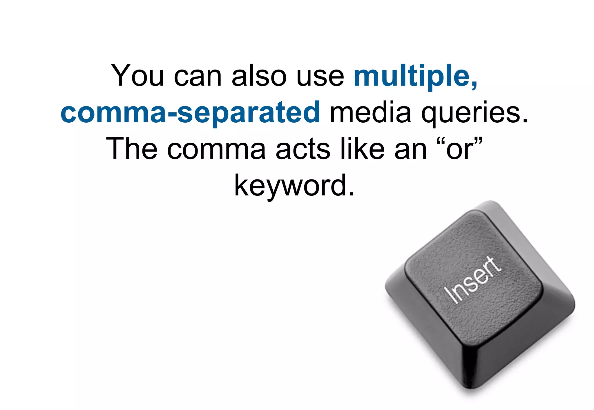 You can also use multiple,
comma-separated media queries.
  The comma acts like an “or”
           keyword.
 
