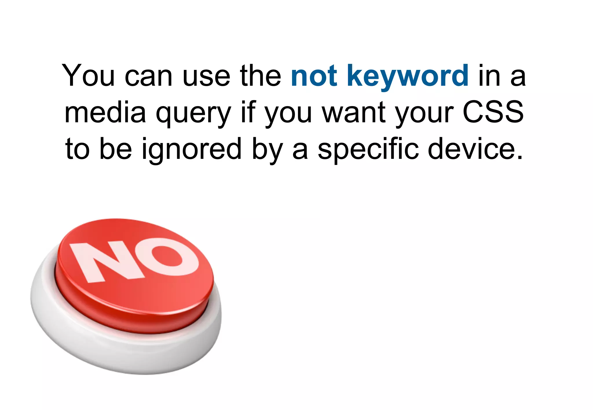 You can use the not keyword in a
media query if you want your CSS
to be ignored by a specific device.
 