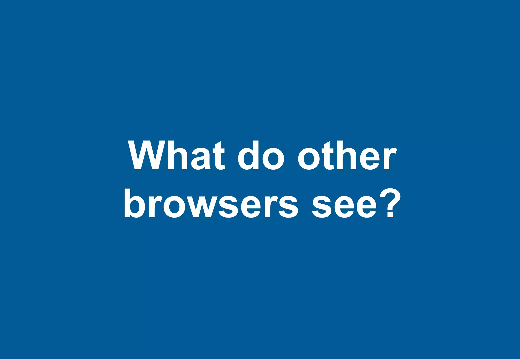 What do other
browsers see?
 