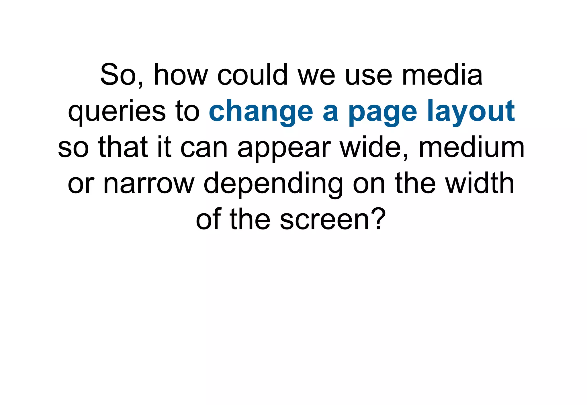 So, how could we use media
 queries to change a page layout
so that it can appear wide, medium
 or narrow depending on the width
            of the screen?
 