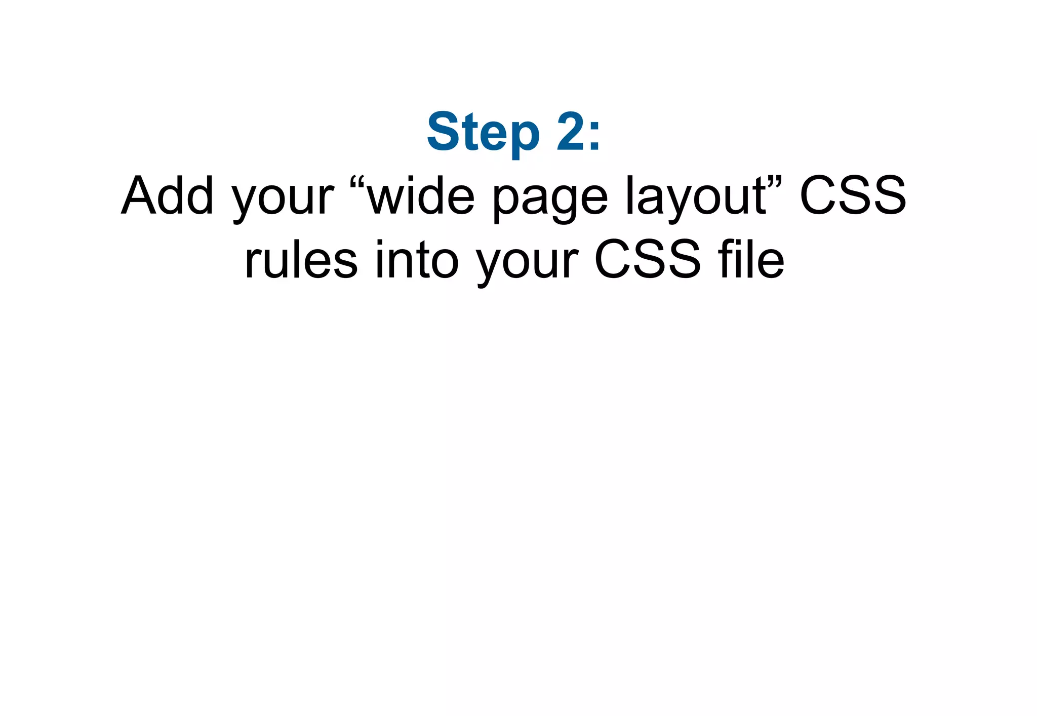 Step 2:
Add your “wide page layout” CSS
    rules into your CSS file
 