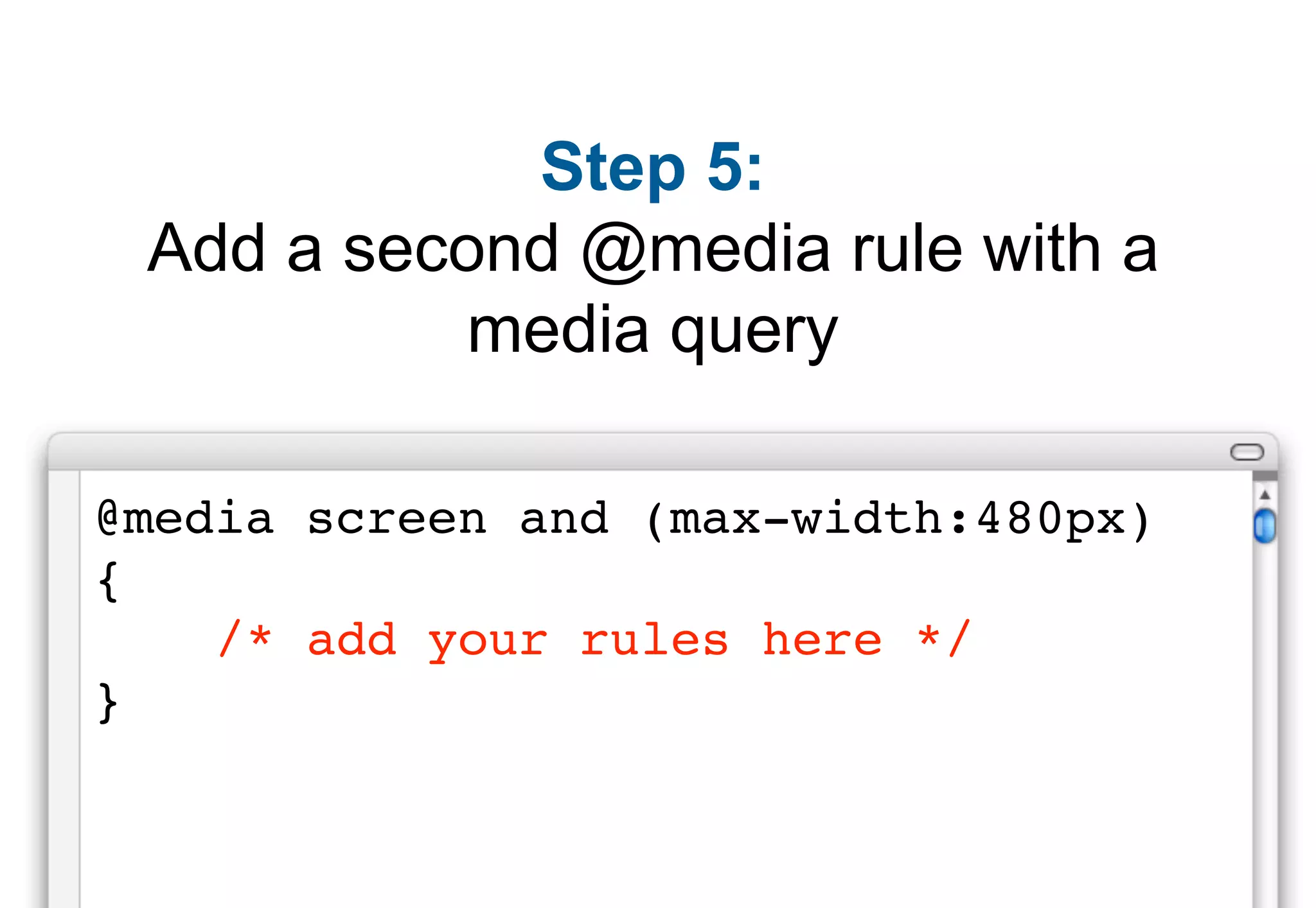 Step 5:
 Add a second @media rule with a
          media query

@media screen and (max-width:480px)
{
    /* add your rules here */
}
 