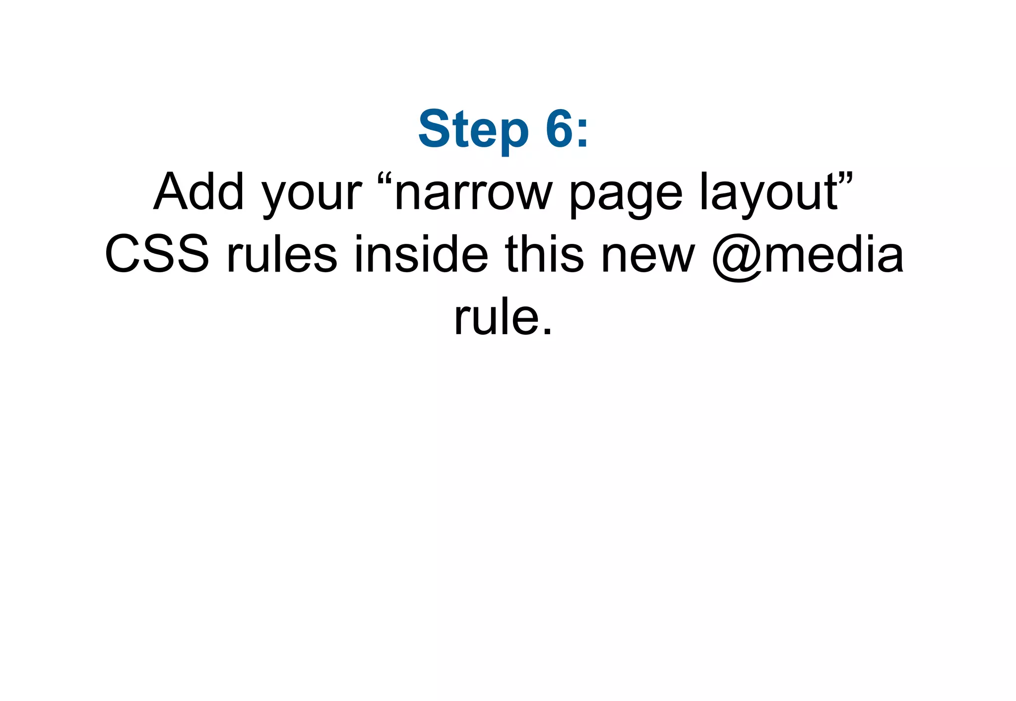 Step 6:
 Add your “narrow page layout”
CSS rules inside this new @media
               rule.
 