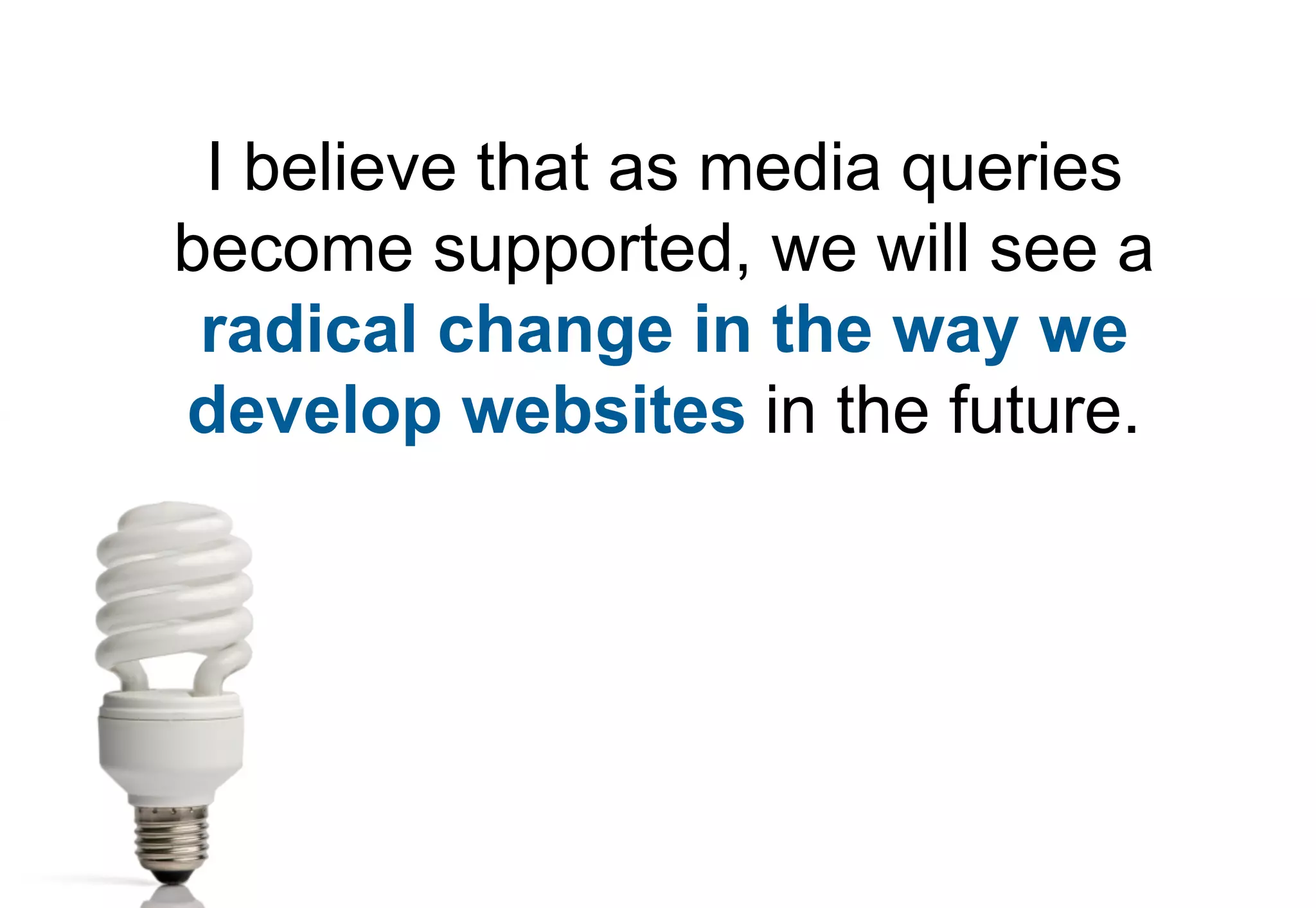 I believe that as media queries
become supported, we will see a
 radical change in the way we
develop websites in the future.
 