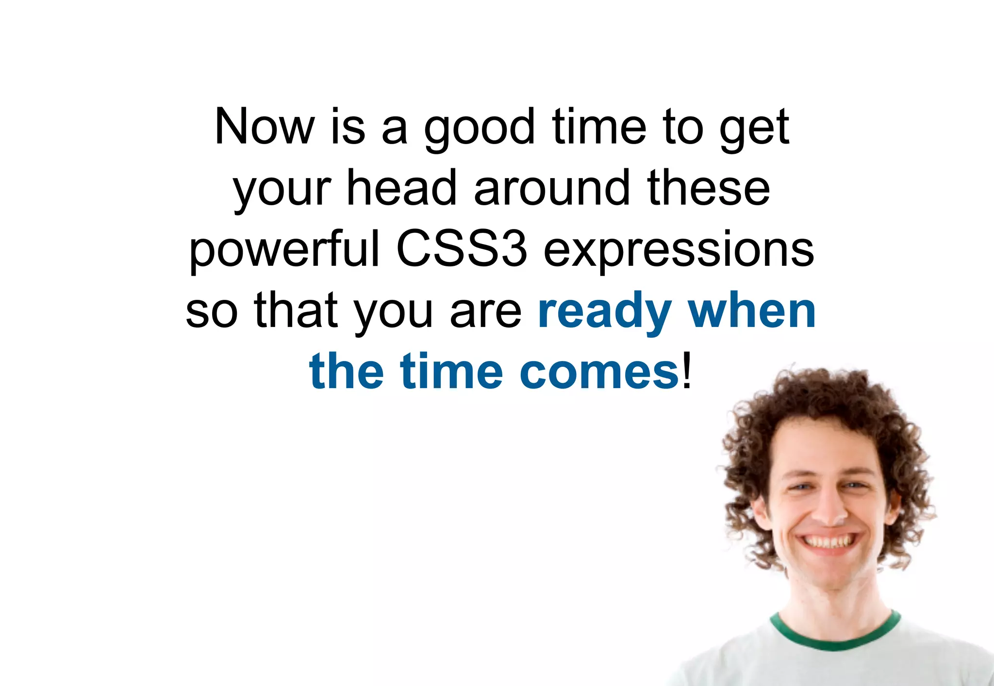 Now is a good time to get
  your head around these
powerful CSS3 expressions
so that you are ready when
     the time comes!
 