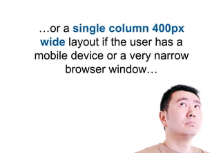 …or a single column 400px
 wide layout if the user has a
mobile device or a very narrow
      browser window…
 
