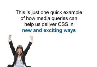 This is just one quick example
  of how media queries can
    help us deliver CSS in
   new and exciting ways
 