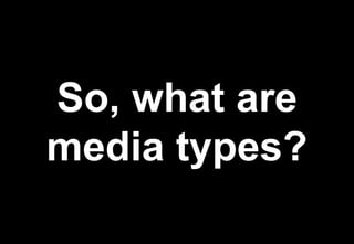 So, what are
media types?
 