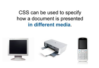 CSS can be used to specify
how a document is presented
    in different media.
 