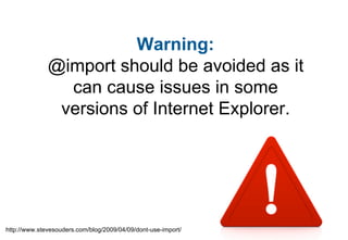 Warning:
              @import should be avoided as it
                can cause issues in some
               versions of Internet Explorer.




http://www.stevesouders.com/blog/2009/04/09/dont-use-import/
 