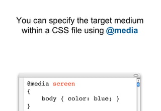 You can specify the target medium
 within a CSS file using @media




  @media screen
  {
      body { color: blue; }
  }
 