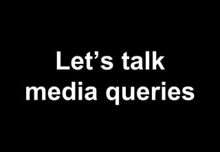 Let’s talk
media queries
 