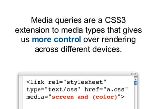 Media queries are a CSS3
extension to media types that gives
 us more control over rendering
     across different devices.


   <link rel="stylesheet"
   type="text/css" href="a.css"
   media="screen and (color)">
 