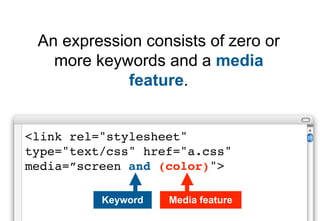 An expression consists of zero or
   more keywords and a media
             feature.


<link rel="stylesheet"
type="text/css" href="a.css"
media=”screen and (color)">

          Keyword   Media feature
 
