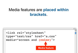 Media features are placed within
            brackets.



<link rel="stylesheet"
type="text/css" href="a.css"
media=”screen and (color)">

                 Media feature
 