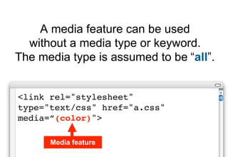 A media feature can be used
  without a media type or keyword.
The media type is assumed to be “all”.


<link rel="stylesheet"
type="text/css" href="a.css"
media=”(color)">

      Media feature
 