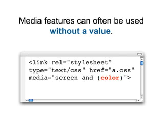 Media features can often be used
        without a value.


  <link rel="stylesheet"
  type="text/css" href="a.css"
  media="screen and (color)">
 