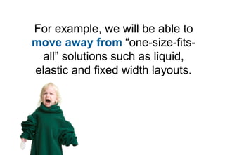 For example, we will be able to
move away from “one-size-fits-
 all” solutions such as liquid,
elastic and fixed width layouts.
 