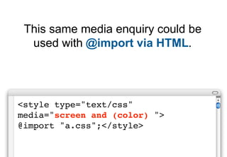 This same media enquiry could be
  used with @import via HTML.




<style type="text/css"
media="screen and (color) ">
@import "a.css";</style>
 