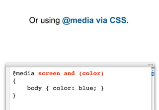Or using @media via CSS.




@media screen and (color)
{
    body { color: blue; }
}
 