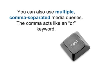 You can also use multiple,
comma-separated media queries.
  The comma acts like an “or”
           keyword.
 