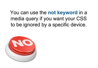 You can use the not keyword in a
media query if you want your CSS
to be ignored by a specific device.
 