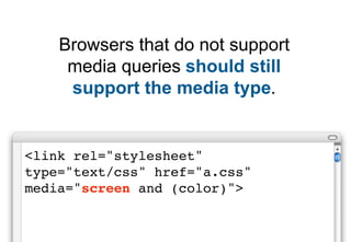Browsers that do not support
     media queries should still
     support the media type.


<link rel="stylesheet"
type="text/css" href="a.css"
media="screen and (color)">
 