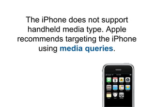 The iPhone does not support
   handheld media type. Apple
recommends targeting the iPhone
     using media queries.
 