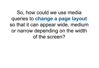 So, how could we use media
 queries to change a page layout
so that it can appear wide, medium
 or narrow depending on the width
            of the screen?
 