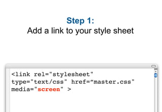 Step 1:
    Add a link to your style sheet




<link rel="stylesheet"
type="text/css" href=”master.css"
media="screen" >
 