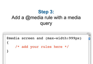 Step 3:
  Add a @media rule with a media
             query


@media screen and (max-width:999px)
{
    /* add your rules here */
}
 