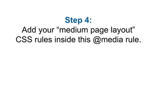 Step 4:
 Add your “medium page layout”
CSS rules inside this @media rule.
 