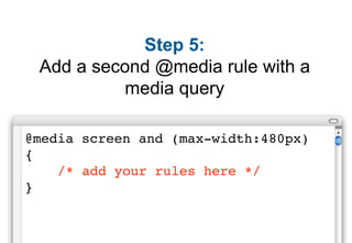 Step 5:
 Add a second @media rule with a
          media query

@media screen and (max-width:480px)
{
    /* add your rules here */
}
 
