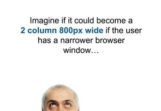 Imagine if it could become a
2 column 800px wide if the user
    has a narrower browser
           window…
 