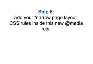 Step 6:
 Add your “narrow page layout”
CSS rules inside this new @media
               rule.
 