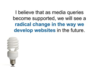 I believe that as media queries
become supported, we will see a
 radical change in the way we
develop websites in the future.
 