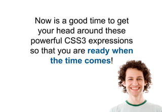 Now is a good time to get
  your head around these
powerful CSS3 expressions
so that you are ready when
     the time comes!
 