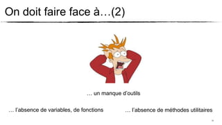 On doit faire face à…(2)




                               … un manque d’outils

… l’absence de variables, de fonctions       … l’absence de méthodes utilitaires
                                                                               11
 