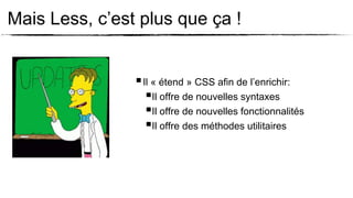 Mais Less, c’est plus que ça !


                 Il « étend » CSS afin de l’enrichir:
                   Il offre de nouvelles syntaxes
                   Il offre de nouvelles fonctionnalités
                   Il offre des méthodes utilitaires
 