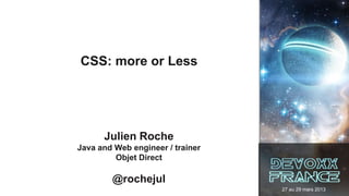 CSS: more or Less




      Julien Roche
Java and Web engineer / trainer
         Objet Direct

        @rochejul
                                  27 au 29 mars 2013
 
