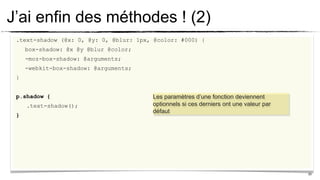 J’ai enfin des méthodes ! (2)
 .text-shadow (@x: 0, @y: 0, @blur: 1px, @color: #000) {
     box-shadow: @x @y @blur @color;
     -moz-box-shadow: @arguments;
     -webkit-box-shadow: @arguments;
 }


 p.shadow {                             Les paramètres d’une fonction deviennent
     .text-shadow();                    optionnels si ces derniers ont une valeur par
                                        défaut
 }




                                                                                        20
 