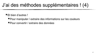 J’ai des méthodes supplémentaires ! (4)
  Et bien d’autres !
    Pour manipuler / extraire des informations sur les couleurs
    Pour convertir / extraire des données




                                                                   27
 