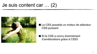 Je suis content car … (2)


                ■ Le CSS possède un moteur de sélecteur
                  CSS puissant

                ■ Et le CSS a connu énormément
                  d’améliorations grâce à CSS3



                                                          8
 